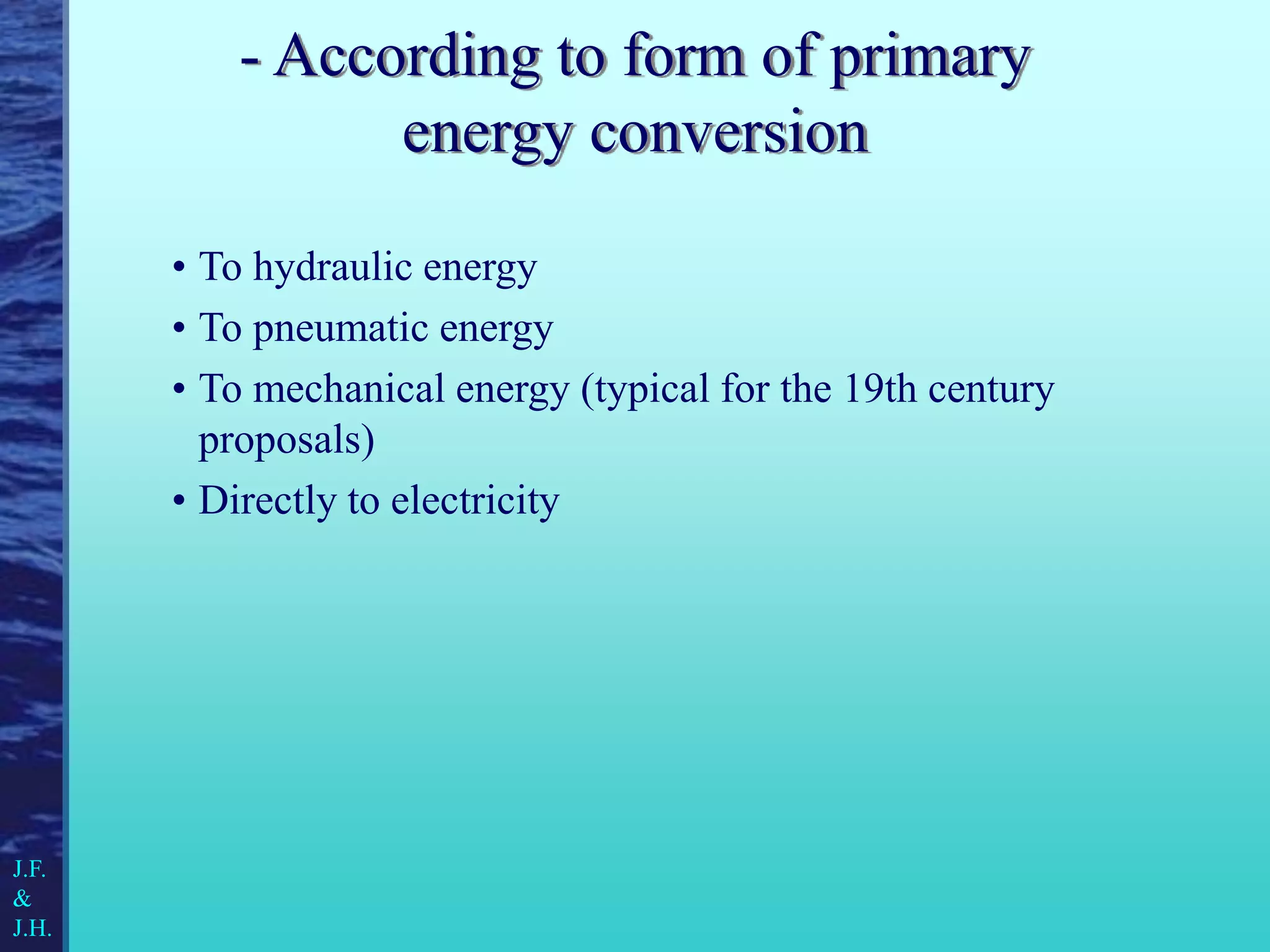 - According to form of primary
energy conversion
• To hydraulic energy
• To pneumatic energy
• To mechanical energy (typical for the 19th century
proposals)
• Directly to electricity
J.F.
&
J.H.
 