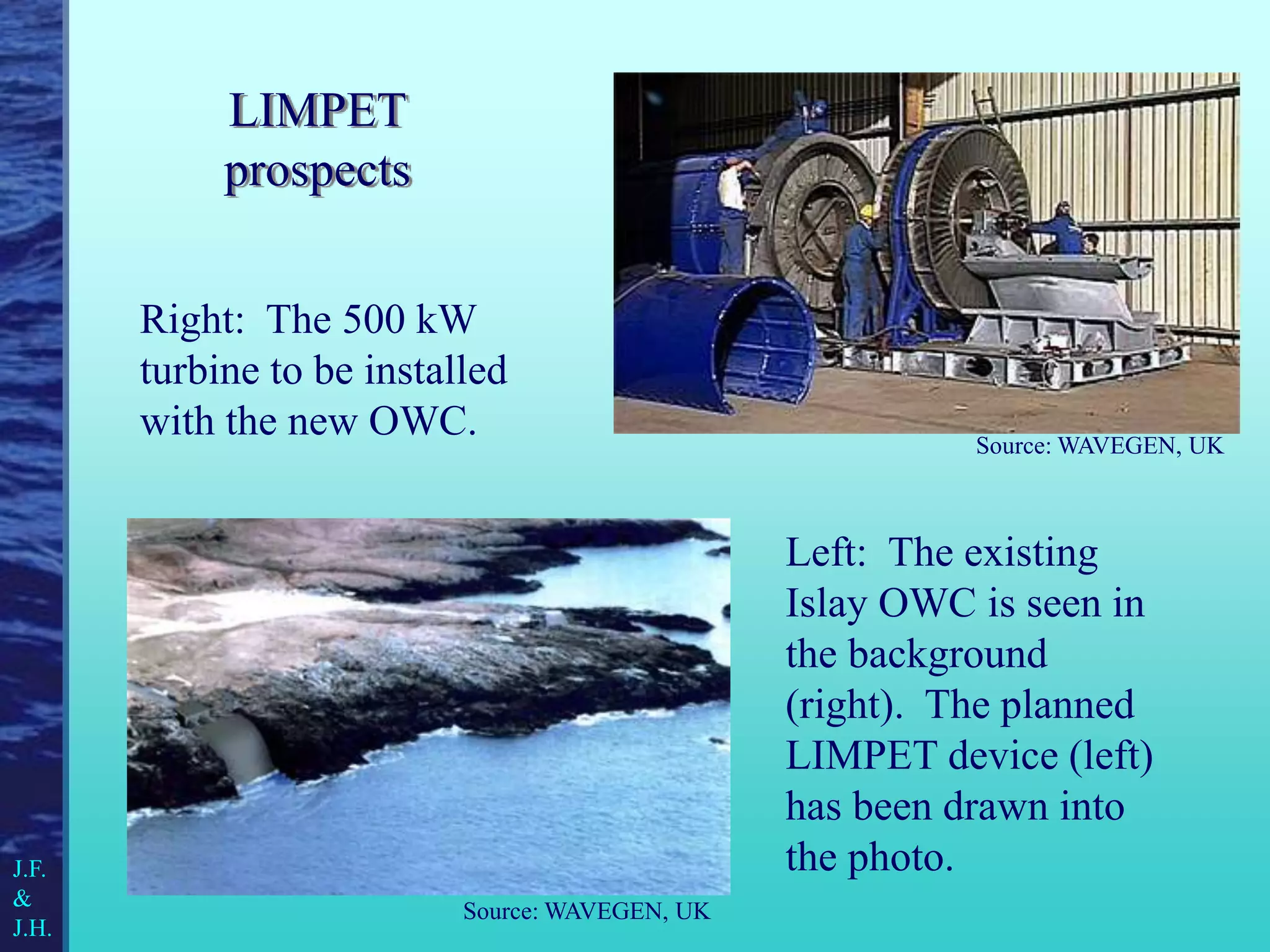 LIMPET
prospects
Left: The existing
Islay OWC is seen in
the background
(right). The planned
LIMPET device (left)
has been drawn into
the photo.
Right: The 500 kW
turbine to be installed
with the new OWC.
Source: WAVEGEN, UK
Source: WAVEGEN, UK
J.F.
&
J.H.
 