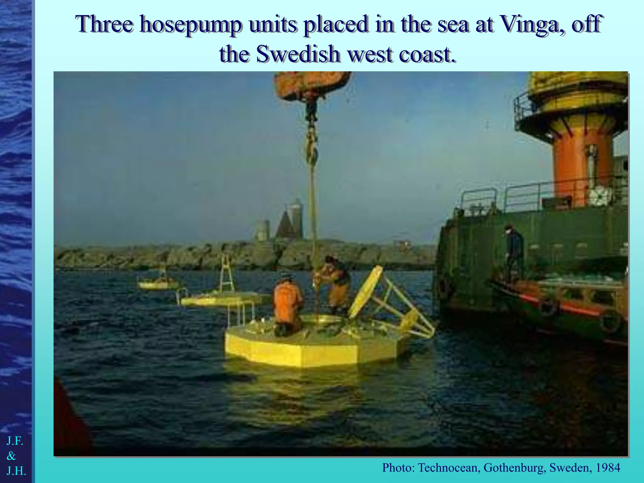 J.F.
&
J.H.
Three hosepump units placed in the sea at Vinga, off
the Swedish west coast.
Photo: Technocean, Gothenburg, Sweden, 1984
 