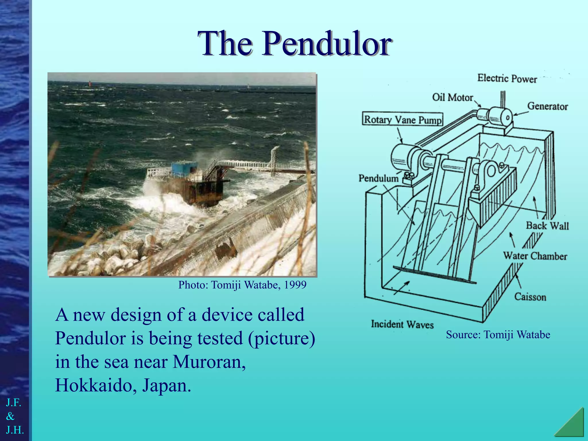 The Pendulor
A new design of a device called
Pendulor is being tested (picture)
in the sea near Muroran,
Hokkaido, Japan.
Photo: Tomiji Watabe, 1999
J.F.
&
J.H.
Source: Tomiji Watabe
 