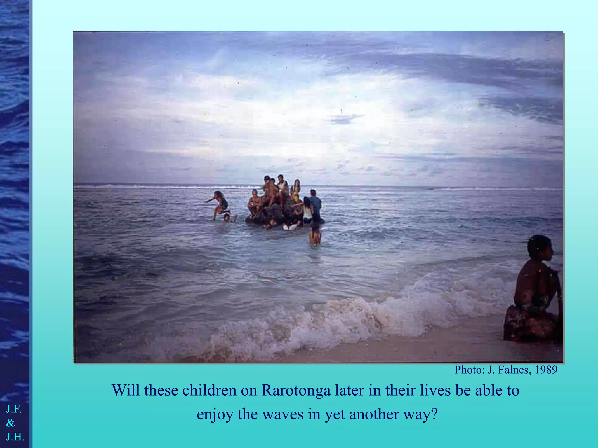Will these children on Rarotonga later in their lives be able to
enjoy the waves in yet another way?
Photo: J. Falnes, 1989
J.F.
&
J.H.
 