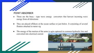 POINT ABSORBER
● These are the buoy - type wave energy converters that harvest incoming wave
energy from all directions
● ...