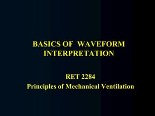 BASICS OF WAVEFORM
INTERPRETATION
RET 2284
Principles of Mechanical Ventilation
 