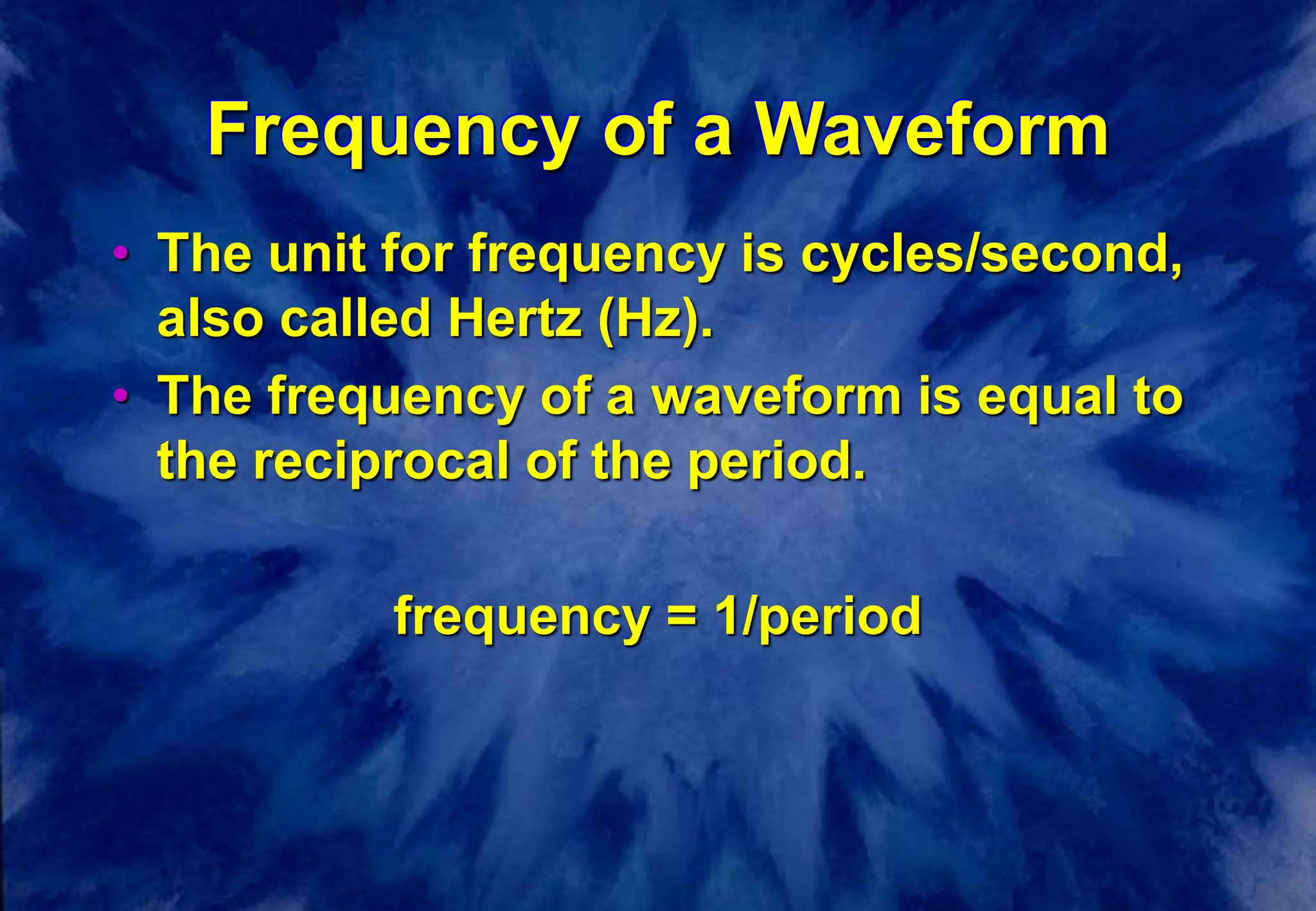 Frequency of a Waveform
• The unit for frequency is cycles/second,
also called Hertz (Hz).
• The frequency of a waveform is equal to
the reciprocal of the period.
frequency = 1/period
 
