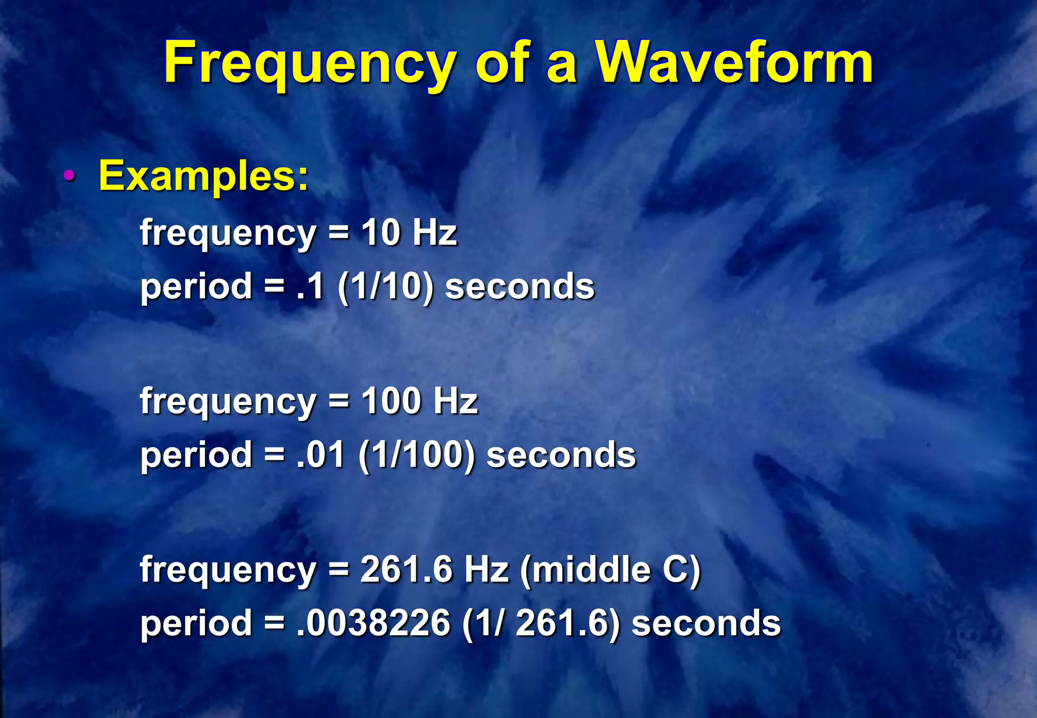 Frequency of a Waveform
• Examples:
frequency = 10 Hz
period = .1 (1/10) seconds
frequency = 100 Hz
period = .01 (1/100) seconds
frequency = 261.6 Hz (middle C)
period = .0038226 (1/ 261.6) seconds
 