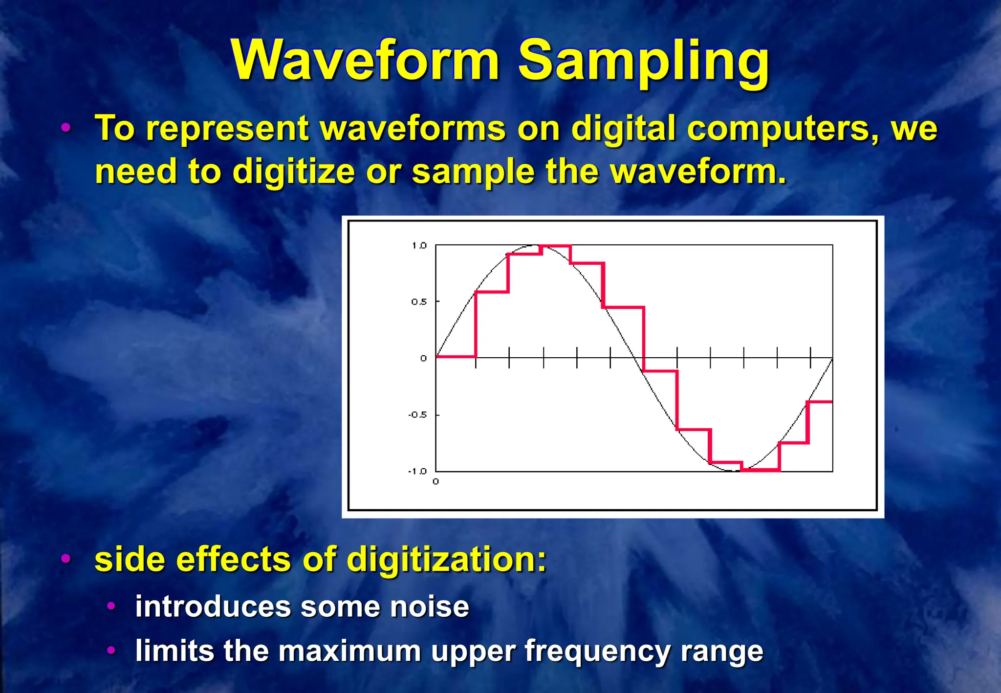 Waveform Sampling
• To represent waveforms on digital computers, we
need to digitize or sample the waveform.
• side effects of digitization:
• introduces some noise
• limits the maximum upper frequency range
 