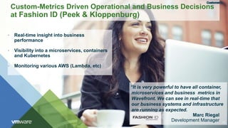 43
• Real-time insight into business
performance
• Visibility into a microservices, containers
and Kubernetes
• Monitoring various AWS (Lambda, etc)
Custom-Metrics Driven Operational and Business Decisions
at Fashion ID (Peek & Kloppenburg)
“It is very powerful to have all container,
microservices and business metrics in
Wavefront. We can see in real-time that
our business systems and infrastructure
are running as expected.
Marc Riegal
Development Manager
 