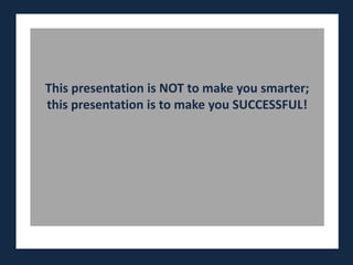 This presentation is NOT to make you smarter;
this presentation is to make you SUCCESSFUL!
 
