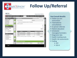 Follow Up/Referral

         Post Consult Benefits
          Follow up care
           instructions
          Telemedicine
           consultations
          In-person referrals
          Patient education
          Scheduled
           messages/reminders
          Diagnostic labs
          Health tracking tools
          Health risk assessments
          Coding
                CPT
                ICD-9
 