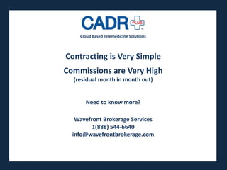 Cloud Based Telemedicine Solutions



Contracting is Very Simple
Commissions are Very High
  (residual month in by
            Presented
                      month out)

  WaveFront Brokerage Services
     Need to know more?

   Wavefront Brokerage Services
         1(888) 544-6640
  info@wavefrontbrokerage.com
 