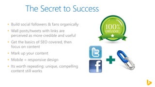 • Build social followers & fans organically
• Wall posts/tweets with links are
perceived as more credible and useful
• Get the basics of SEO covered, then
focus on content
• Mark up your content
• Mobile = responsive design
• Its worth repeating: unique, compelling
content still works
 