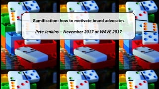 Gamification: how to motivate brand advocates
Pete Jenkins – November 2017 at WAVE 2017
 