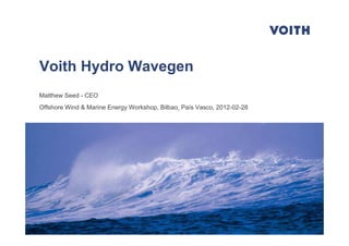Voith Hydro Wavegen
Matthew Seed - CEO
Offshore Wind & Marine Energy Workshop, Bilbao, País Vasco, 2012-02-28




Offshore Wind & Marine Energy Workshop | Bilbao | 2012-02-28             1
 