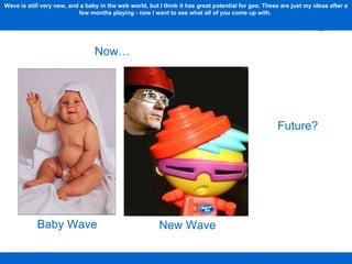 Baby Wave New Wave Now… Future? Wave is still very new, and a baby in the web world, but I think it has great potential fo...