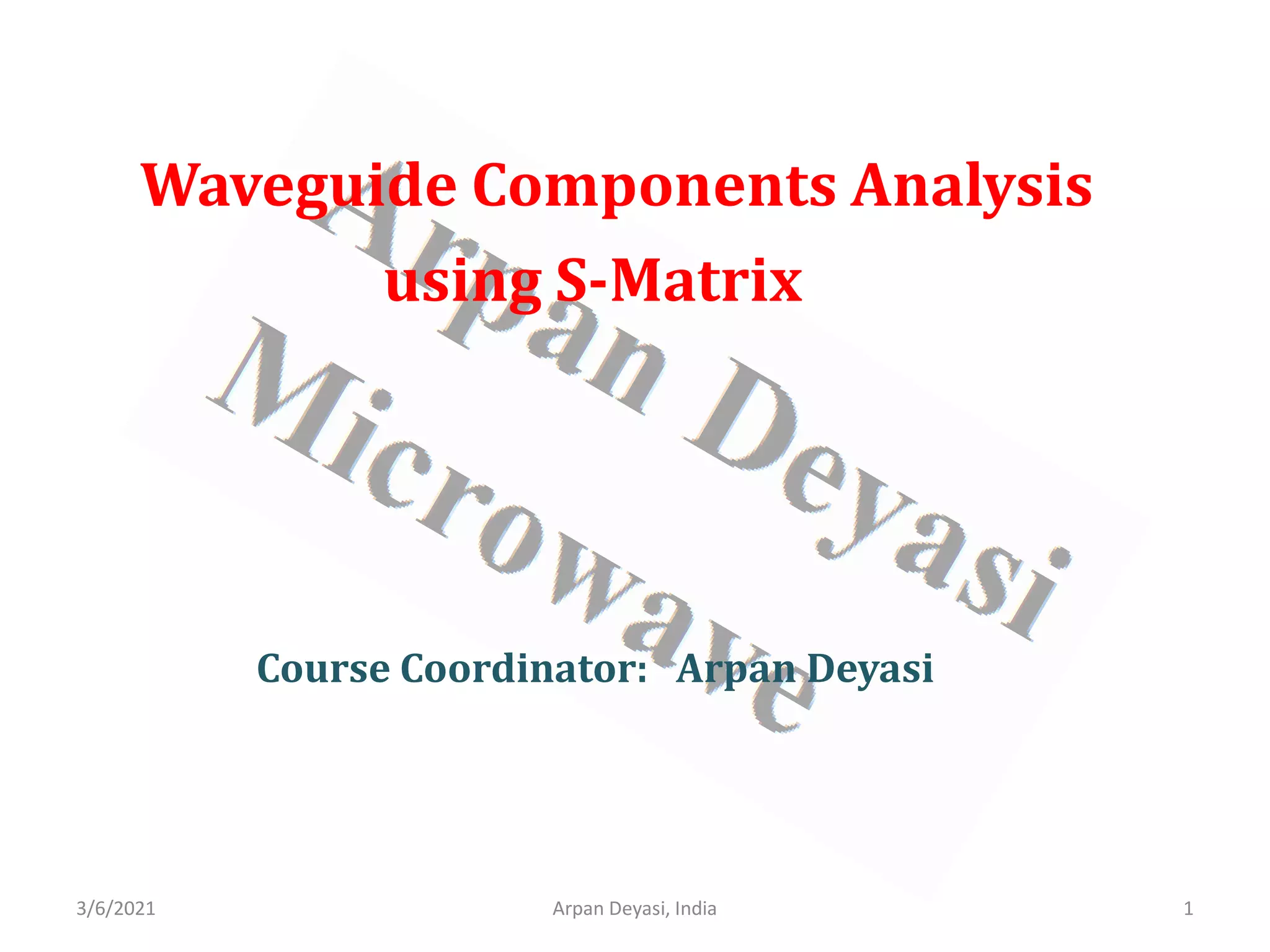 Waveguide Components Analysis
using S-Matrix
Course Coordinator: Arpan Deyasi
3/6/2021 1
Arpan Deyasi, India
 