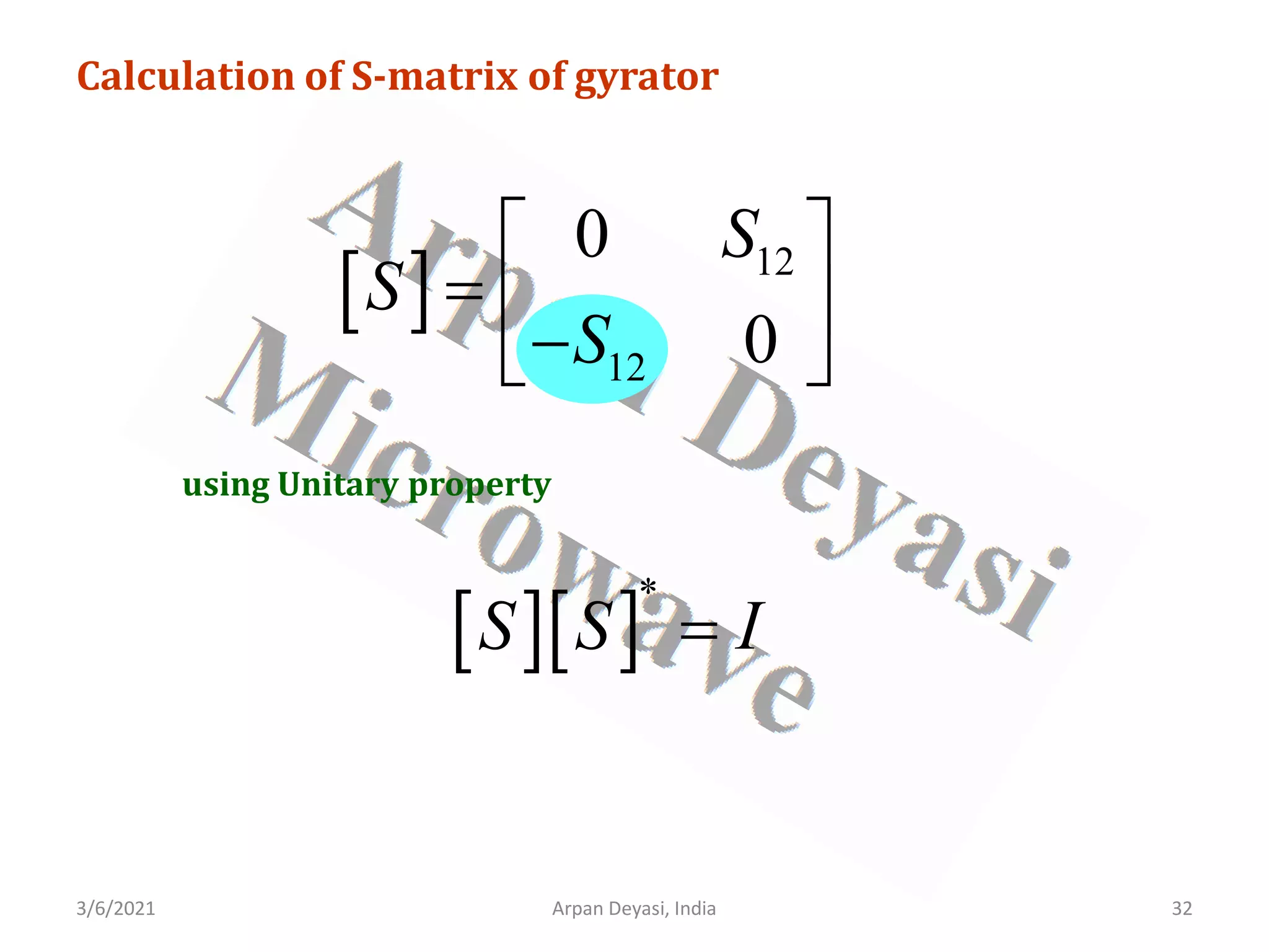 3/6/2021 32
Arpan Deyasi, India
Calculation of S-matrix of gyrator
[ ] 12
12
0
0
S
S
S
 
=  
−
 
using Unitary property
[ ][ ]
*
S S I
=
 