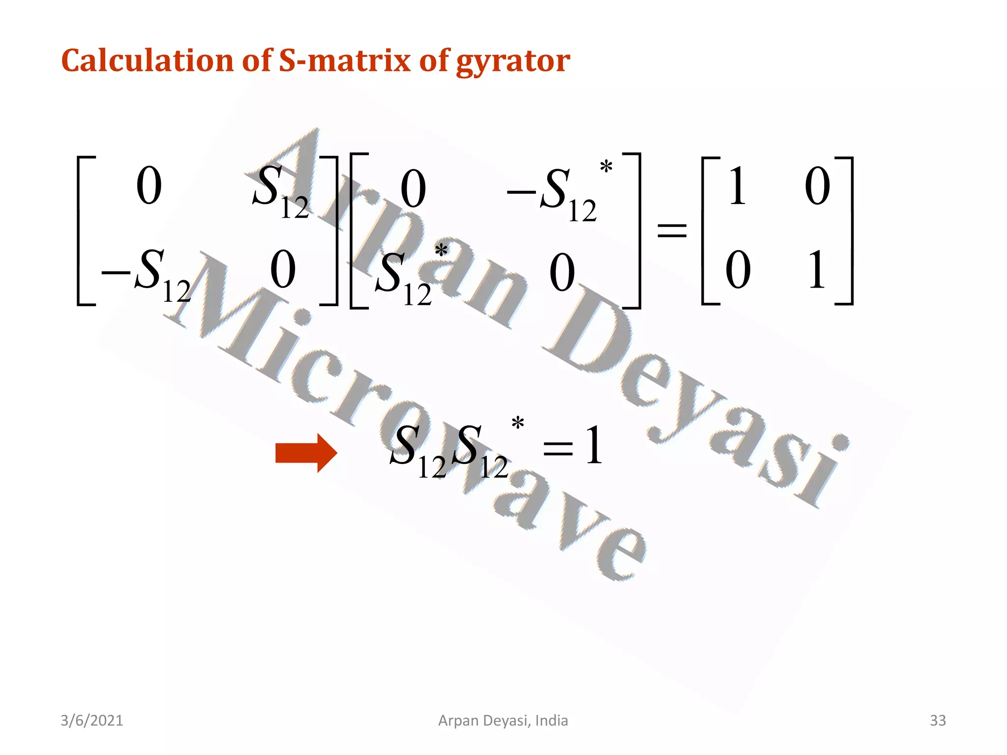 3/6/2021 33
Arpan Deyasi, India
Calculation of S-matrix of gyrator
*
12 12
*
12 12
0 1 0
0
0 0 1
0
S S
S S
 
−
   
=
 
   
−  
   
*
12 12 1
S S =
 