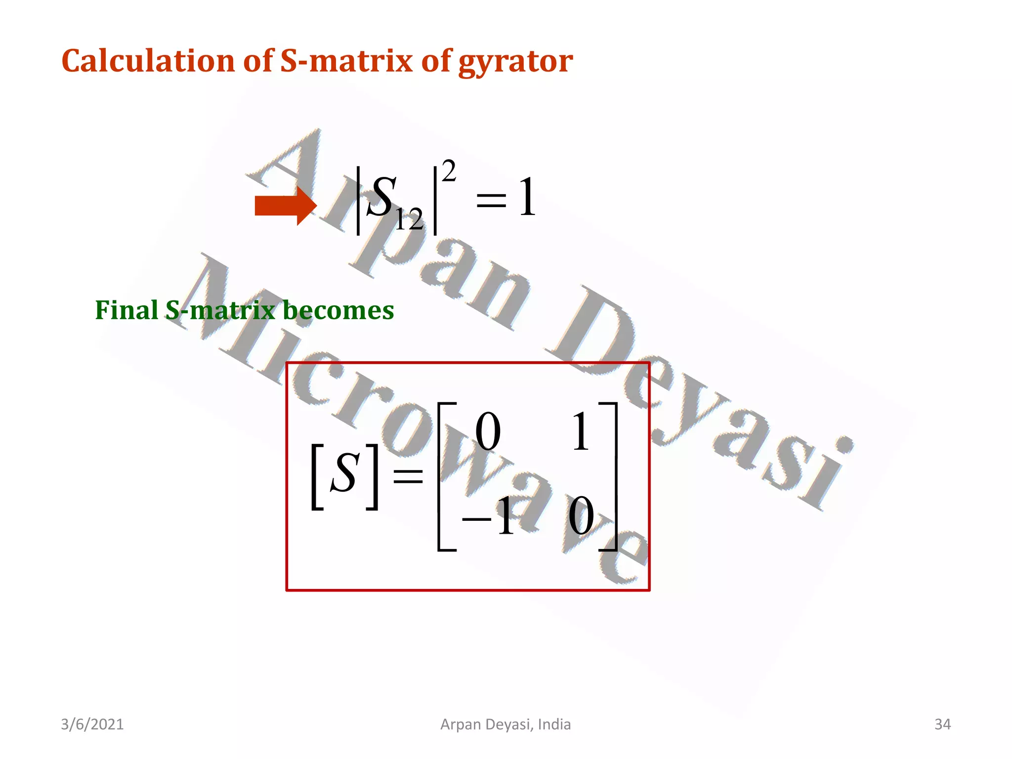 3/6/2021 34
Arpan Deyasi, India
Calculation of S-matrix of gyrator
2
12 1
S =
Final S-matrix becomes
[ ]
0 1
1 0
S
 
=  
−
 
 