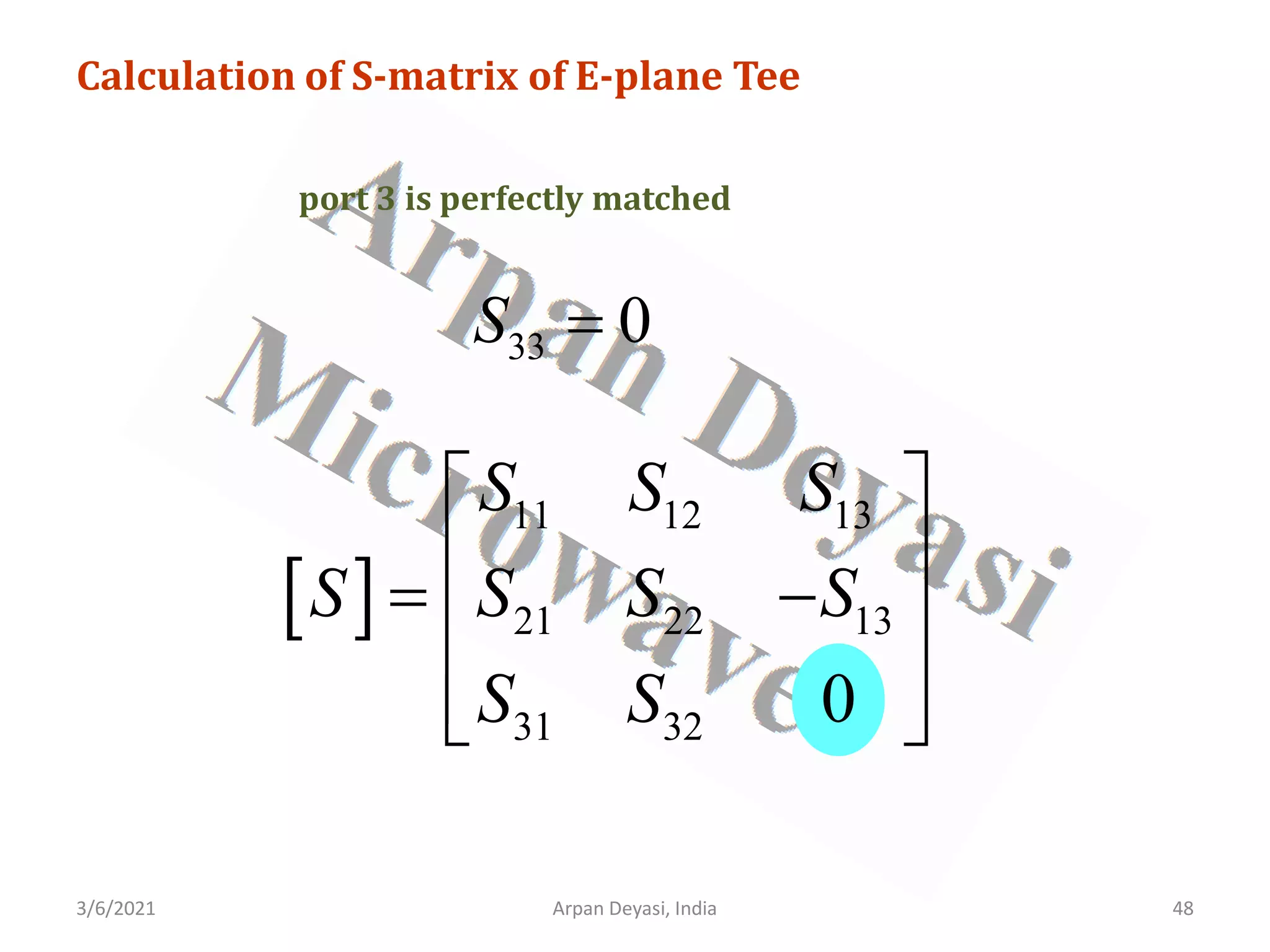 3/6/2021 Arpan Deyasi, India 48
Calculation of S-matrix of E-plane Tee
port 3 is perfectly matched
33 0
S =
[ ]
11 12 13
21 22 13
31 32 0
S S S
S S S S
S S
 
 
= −
 
 
 
 