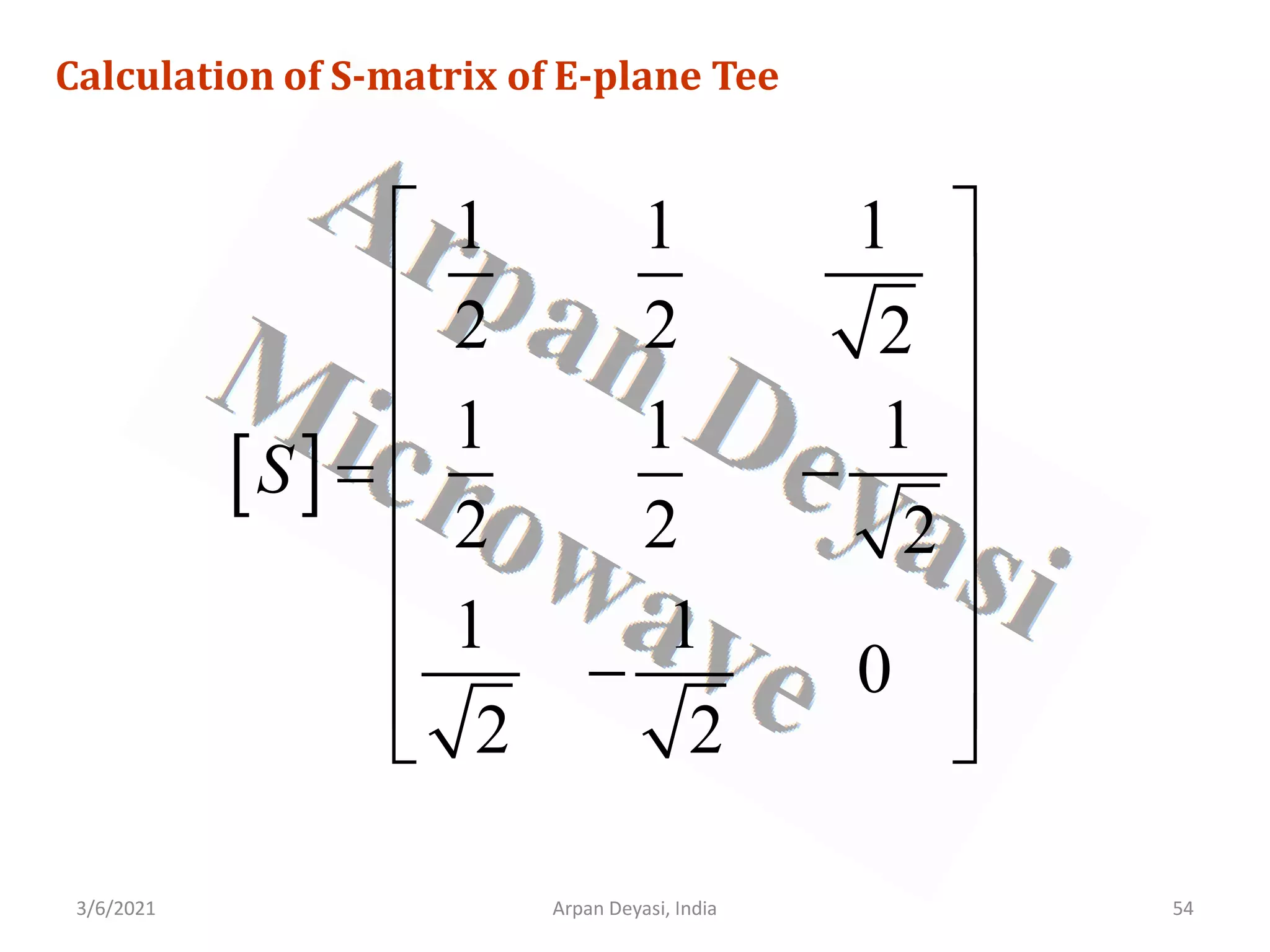 3/6/2021 Arpan Deyasi, India 54
Calculation of S-matrix of E-plane Tee
[ ]
1 1 1
2 2 2
1 1 1
2 2 2
1 1
0
2 2
S
 
 
 
 
−
 
 
 
−
 
 
 