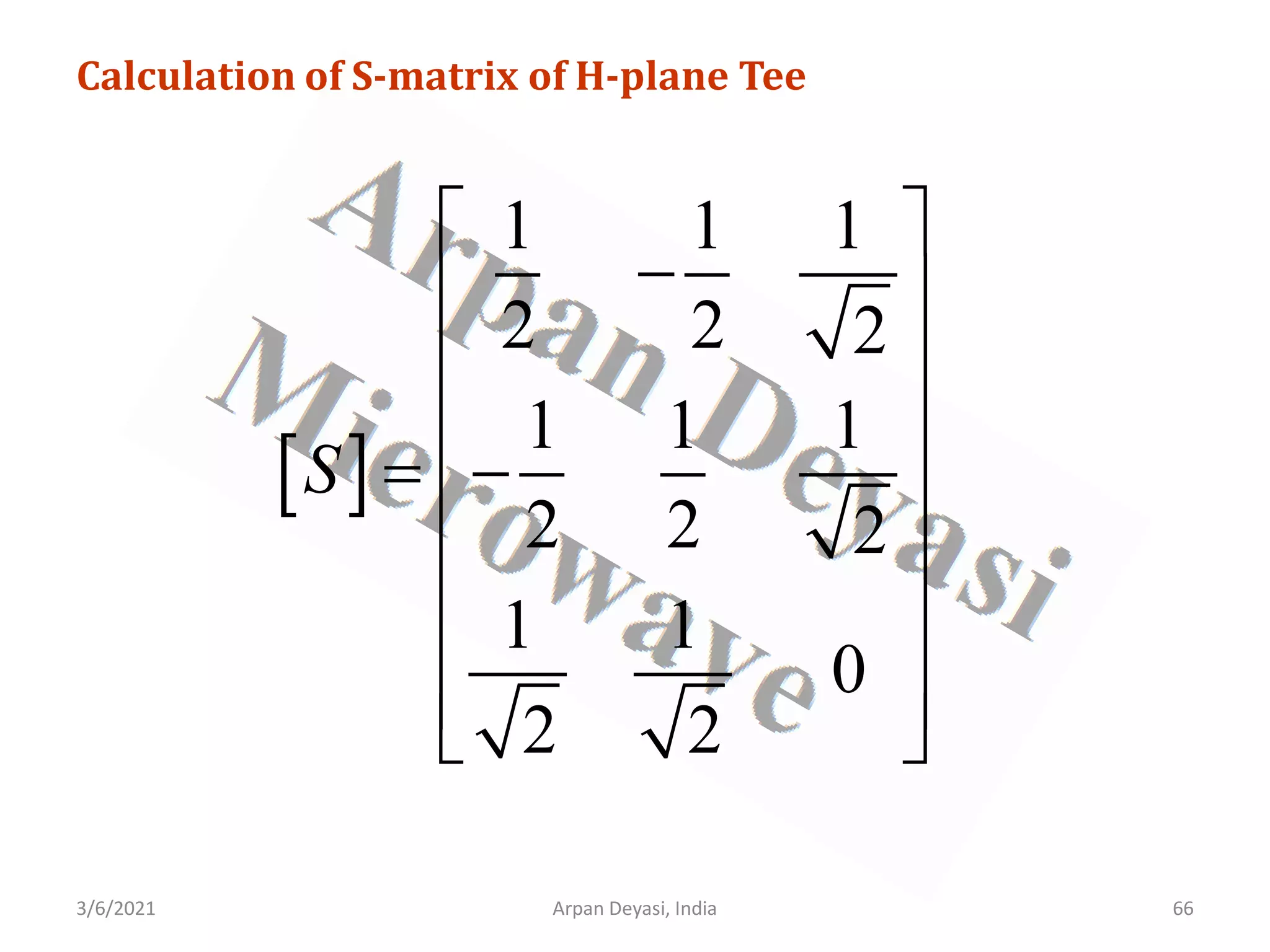 3/6/2021 Arpan Deyasi, India 66
Calculation of S-matrix of H-plane Tee
[ ]
1 1 1
2 2 2
1 1 1
2 2 2
1 1
0
2 2
S
 
−
 
 
 
= −
 
 
 
 
 
 