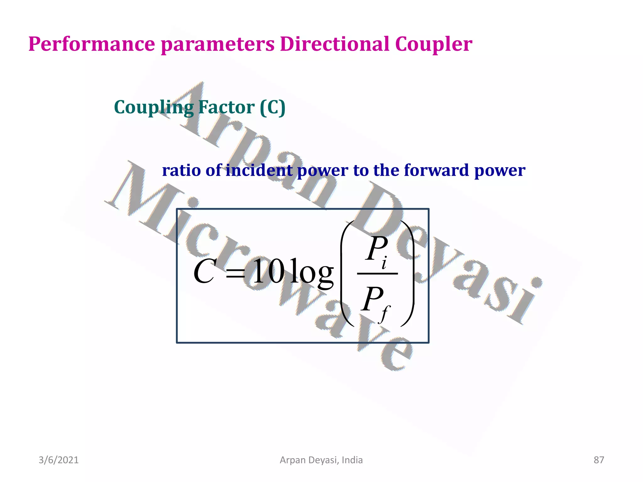 3/6/2021 Arpan Deyasi, India 87
Performance parameters Directional Coupler
Coupling Factor (C)
ratio of incident power to the forward power
10log i
f
P
C
P
 
=  
 
 
 