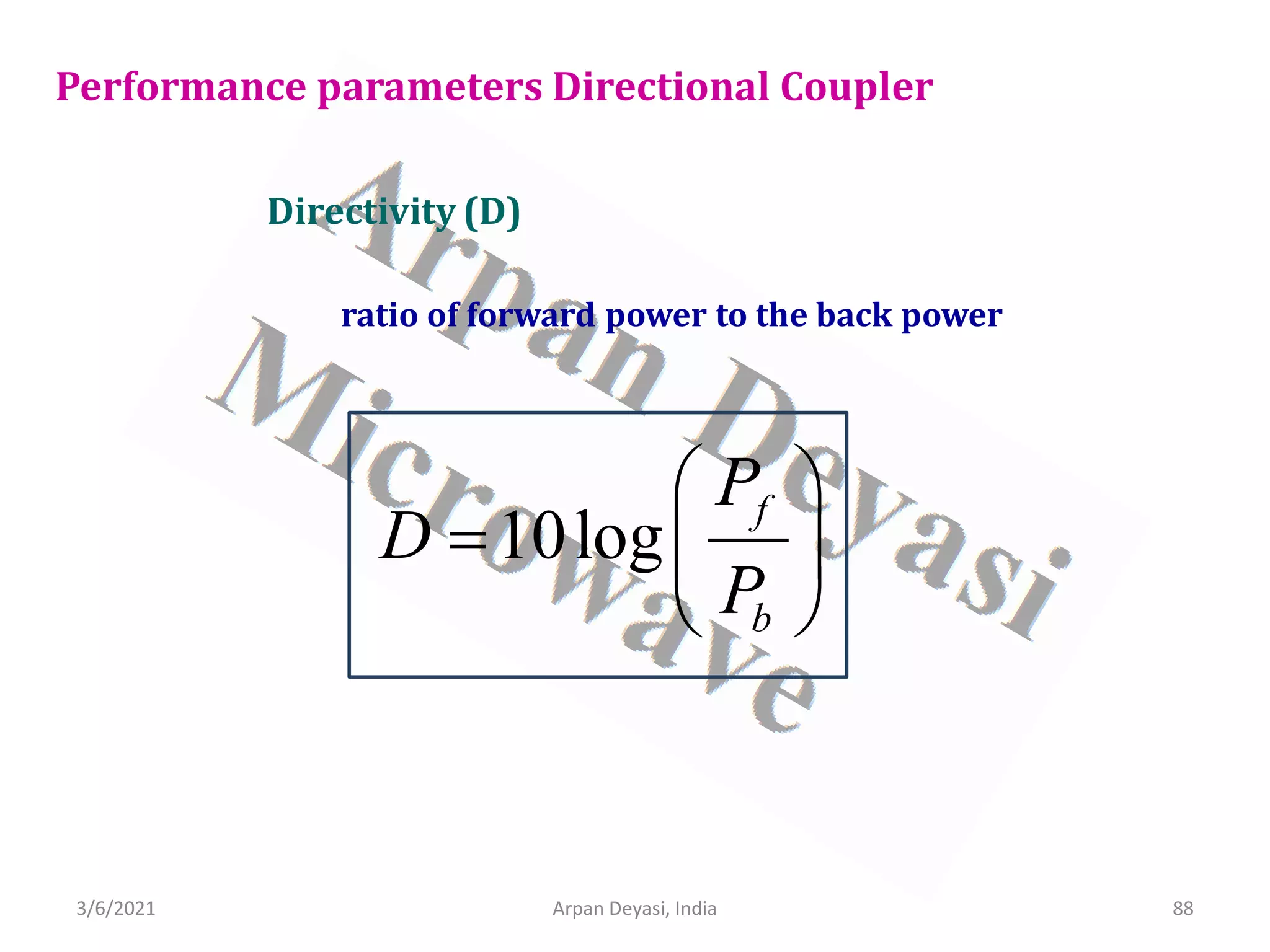 3/6/2021 Arpan Deyasi, India 88
Performance parameters Directional Coupler
Directivity (D)
ratio of forward power to the back power
10log
f
b
P
D
P
 
=  
 
 