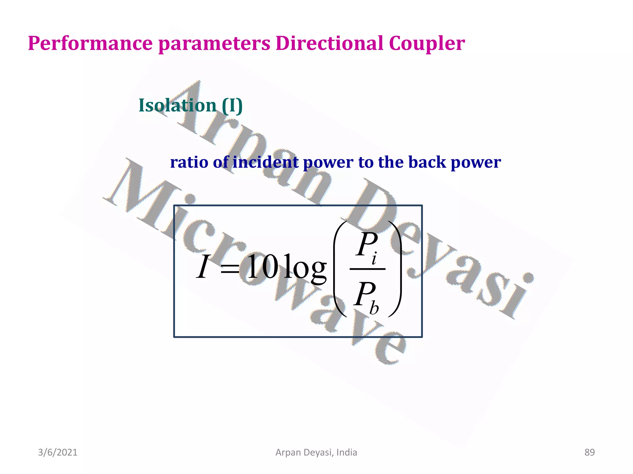 3/6/2021 Arpan Deyasi, India 89
Isolation (I)
Performance parameters Directional Coupler
ratio of incident power to the back power
10log i
b
P
I
P
 
=  
 
 