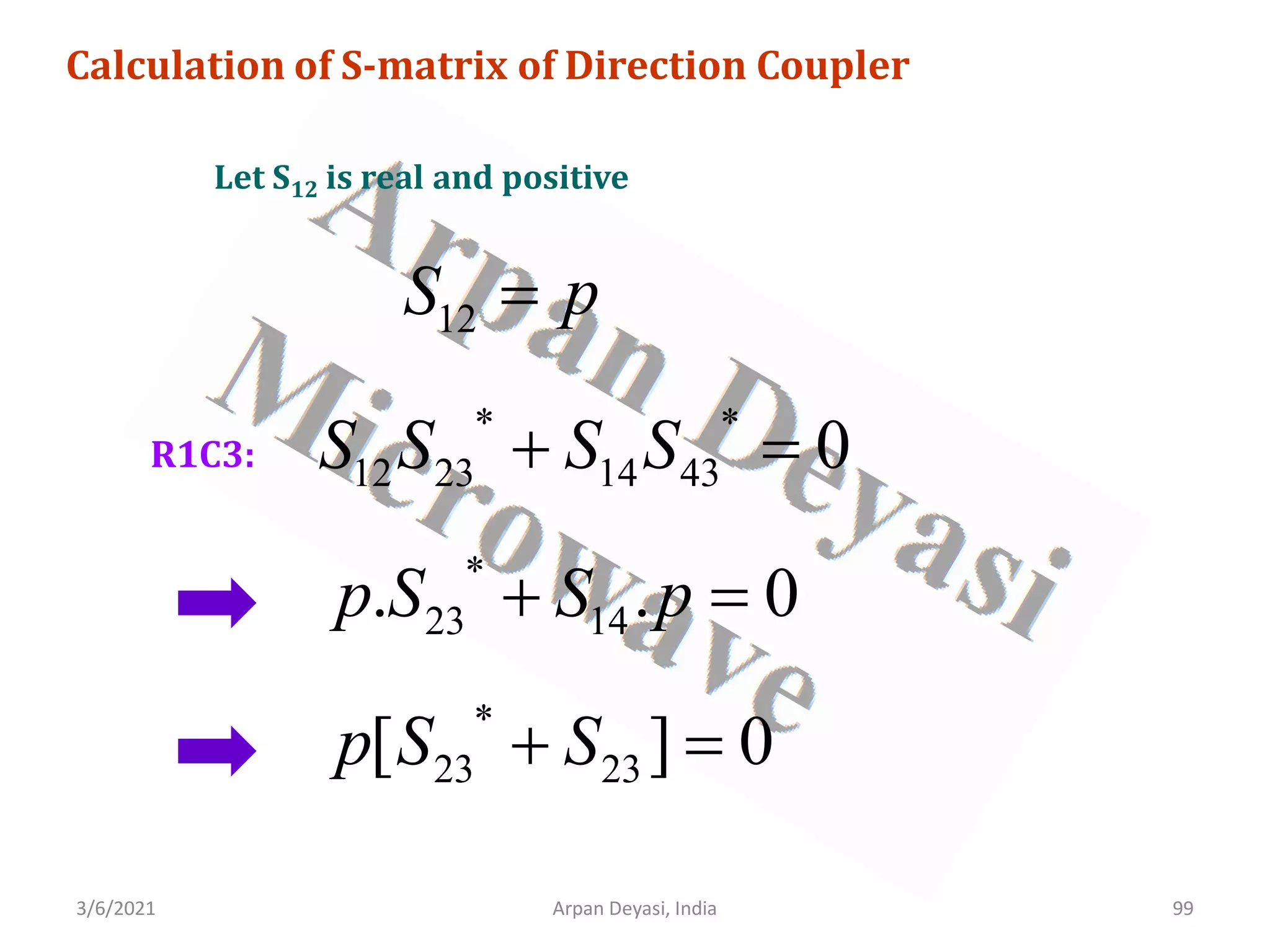 3/6/2021 Arpan Deyasi, India 99
Calculation of S-matrix of Direction Coupler
Let S12 is real and positive
R1C3:
12
S p
=
* *
12 23 14 43 0
S S S S
+ =
*
23 14
. . 0
p S S p
+ =
*
23 23
[ ] 0
p S S
+ =
 