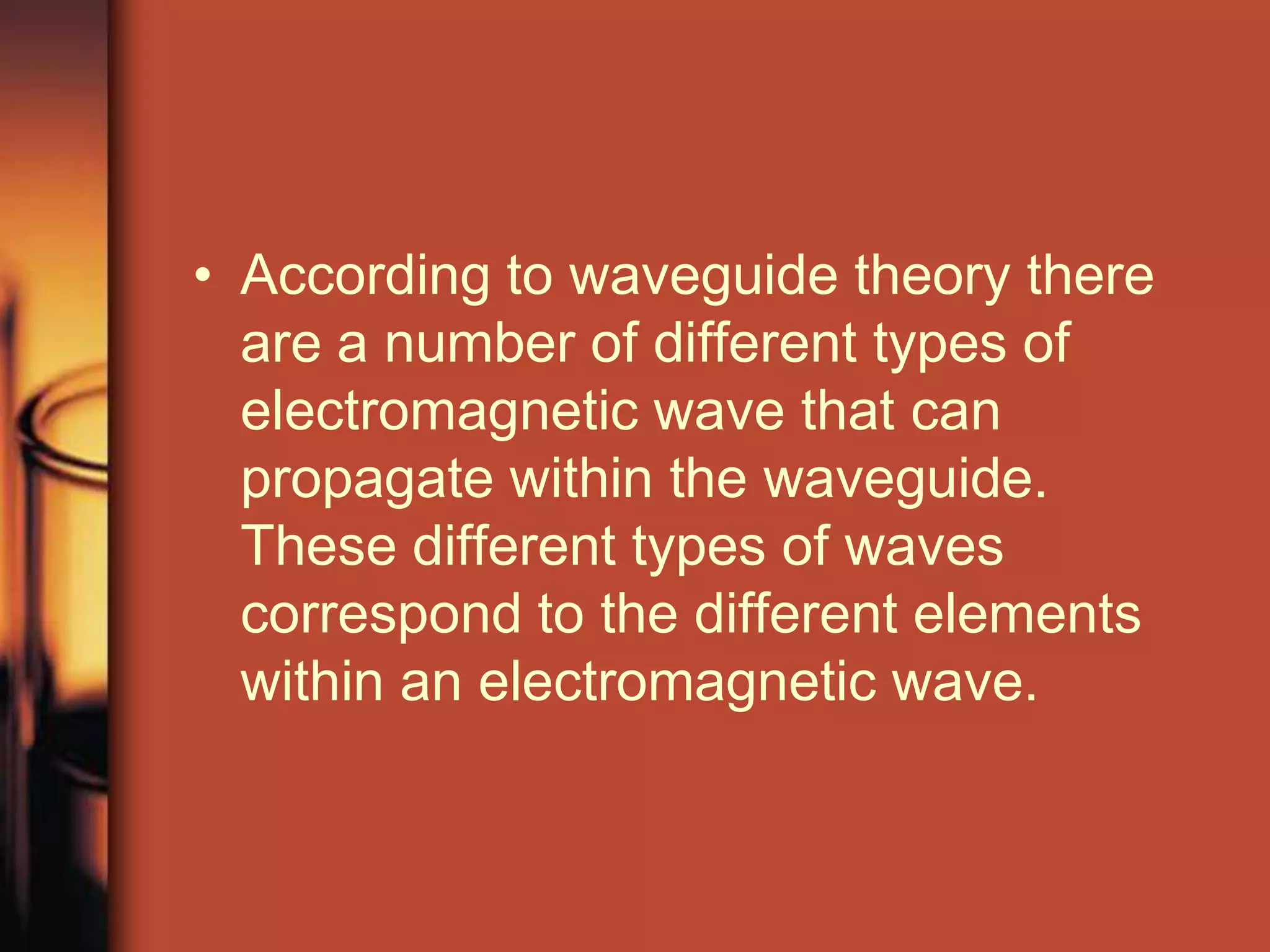 • According to waveguide theory there
  are a number of different types of
  electromagnetic wave that can
  propagate within the waveguide.
  These different types of waves
  correspond to the different elements
  within an electromagnetic wave.
 