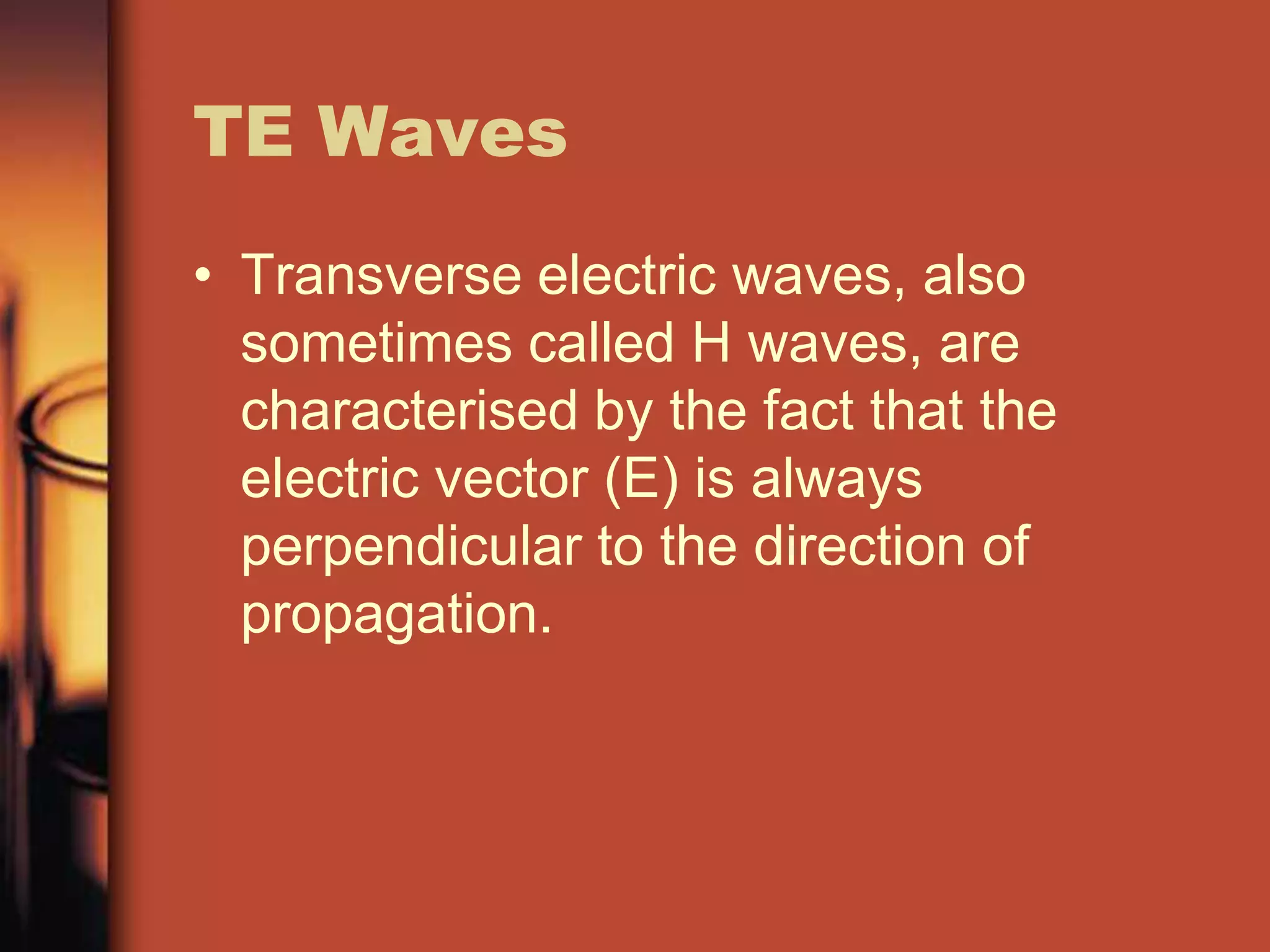 TE Waves
• Transverse electric waves, also
  sometimes called H waves, are
  characterised by the fact that the
  electric vector (E) is always
  perpendicular to the direction of
  propagation.
 
