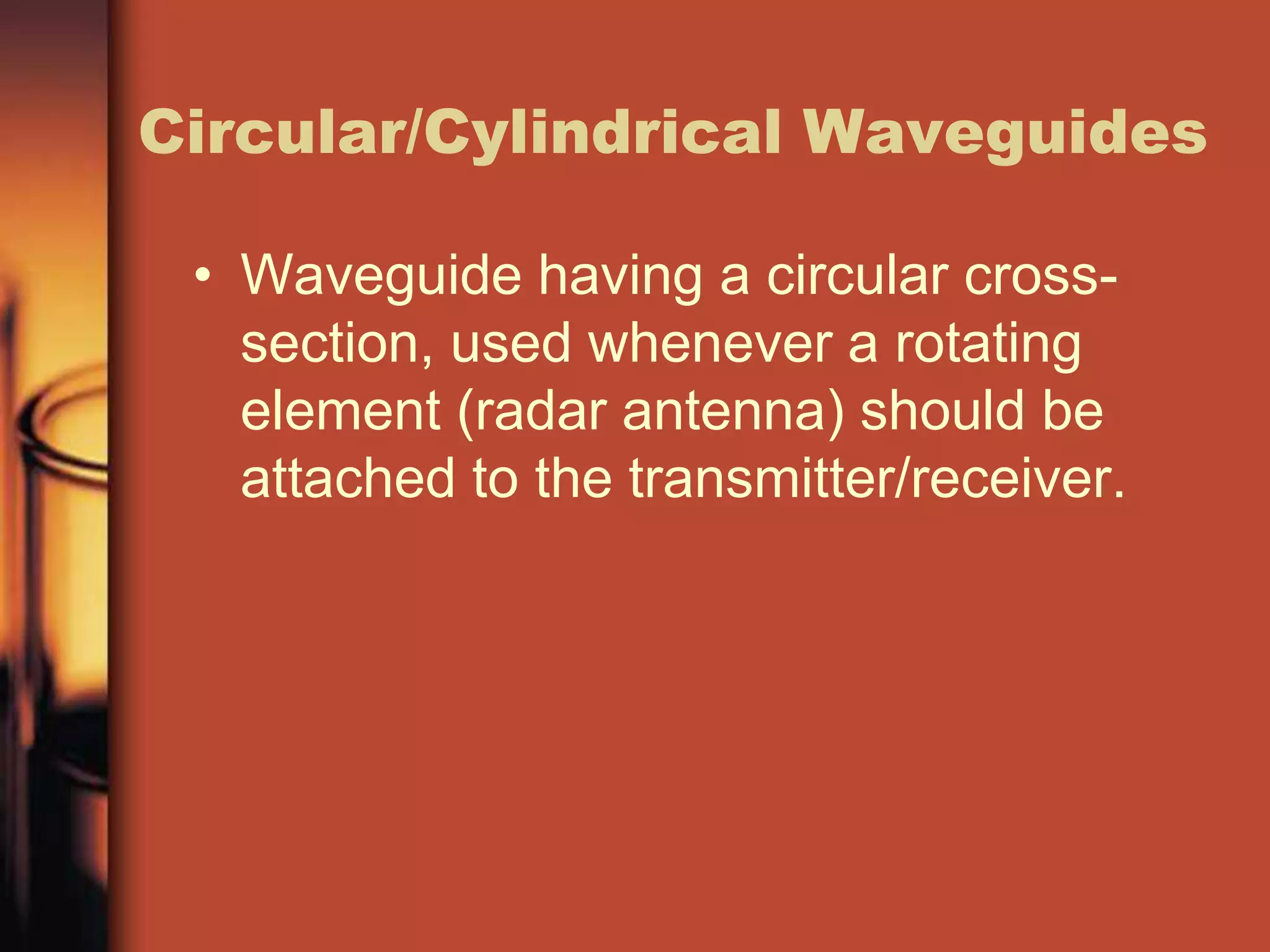 Circular/Cylindrical Waveguides

 • Waveguide having a circular cross-
   section, used whenever a rotating
   element (radar antenna) should be
   attached to the transmitter/receiver.
 