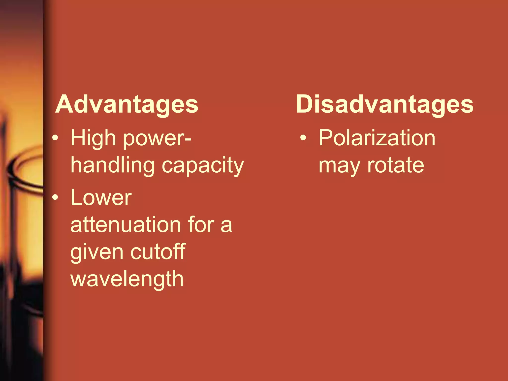 Advantages            Disadvantages
• High power-         • Polarization
  handling capacity     may rotate
• Lower
  attenuation for a
  given cutoff
  wavelength
 