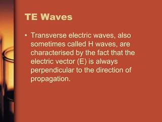 TE Waves
• Transverse electric waves, also
  sometimes called H waves, are
  characterised by the fact that the
  electric vector (E) is always
  perpendicular to the direction of
  propagation.
 