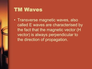 TM Waves
• Transverse magnetic waves, also
  called E waves are characterised by
  the fact that the magnetic vector (H
  vector) is always perpendicular to
  the direction of propagation.
 