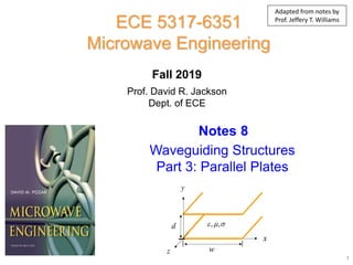 Prof. David R. Jackson
Dept. of ECE
Notes 8
ECE 5317-6351
Microwave Engineering
Fall 2019
Waveguiding Structures
Part 3: Parallel Plates
1
, ,
  
x
z
y
d
w
Adapted from notes by
Prof. Jeffery T. Williams
 