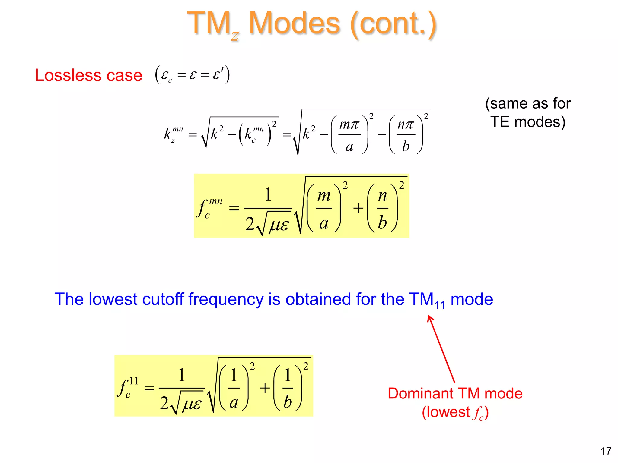 2 2
1
2
mn
c
m n
f
a b

   
 
   
   
The lowest cutoff frequency is obtained for the TM11 mode
2 2
11 1 1 1
2
c
f
a b

   
 
   
   
(same as for
TE modes)
Lossless case  
c
  
 
 
2 2
2
2 2
mn mn
z c
m n
k k k k
a b
 
   
    
   
   
Dominant TM mode
(lowest fc)
17
TMz Modes (cont.)
 