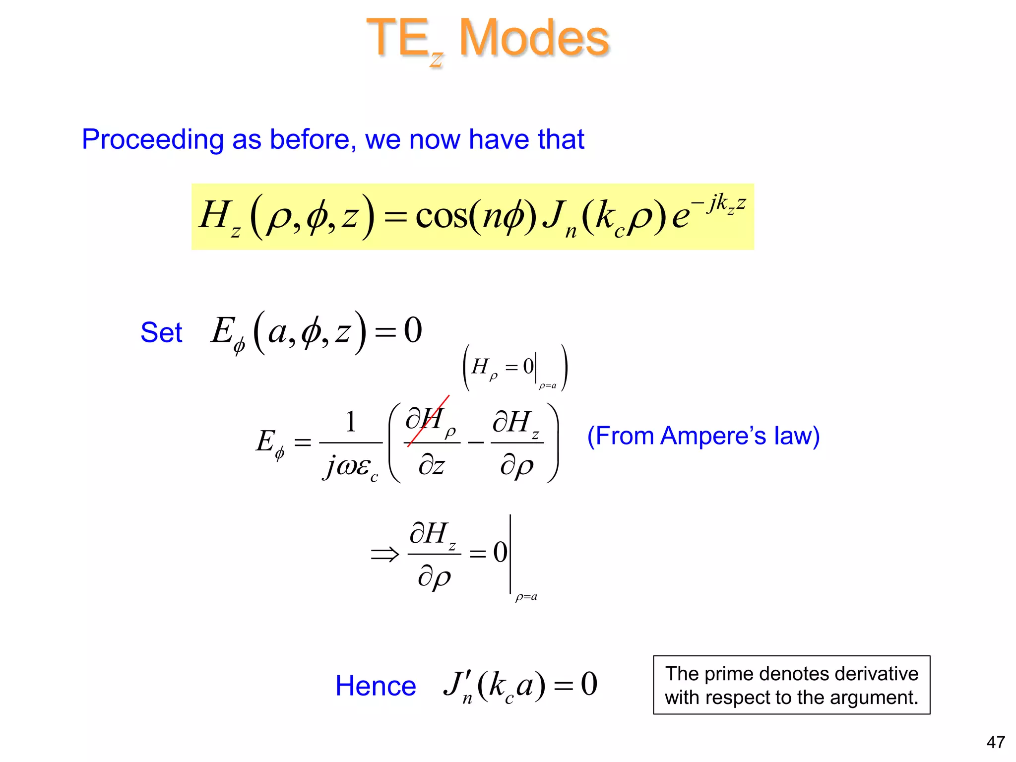 TEz Modes
 
, , cos( ) ( ) z
jk z
z n c
H z n J k e
    

Proceeding as before, we now have that
Set  
, , 0
E a z
  
1 z
c
H H
E
j z


 

 

 
 
 
 
0
a
z
H

 

 

(From Ampere’s law)
( ) 0
n c
J k a
 
Hence
47
The prime denotes derivative
with respect to the argument.
 
0
a
H




 