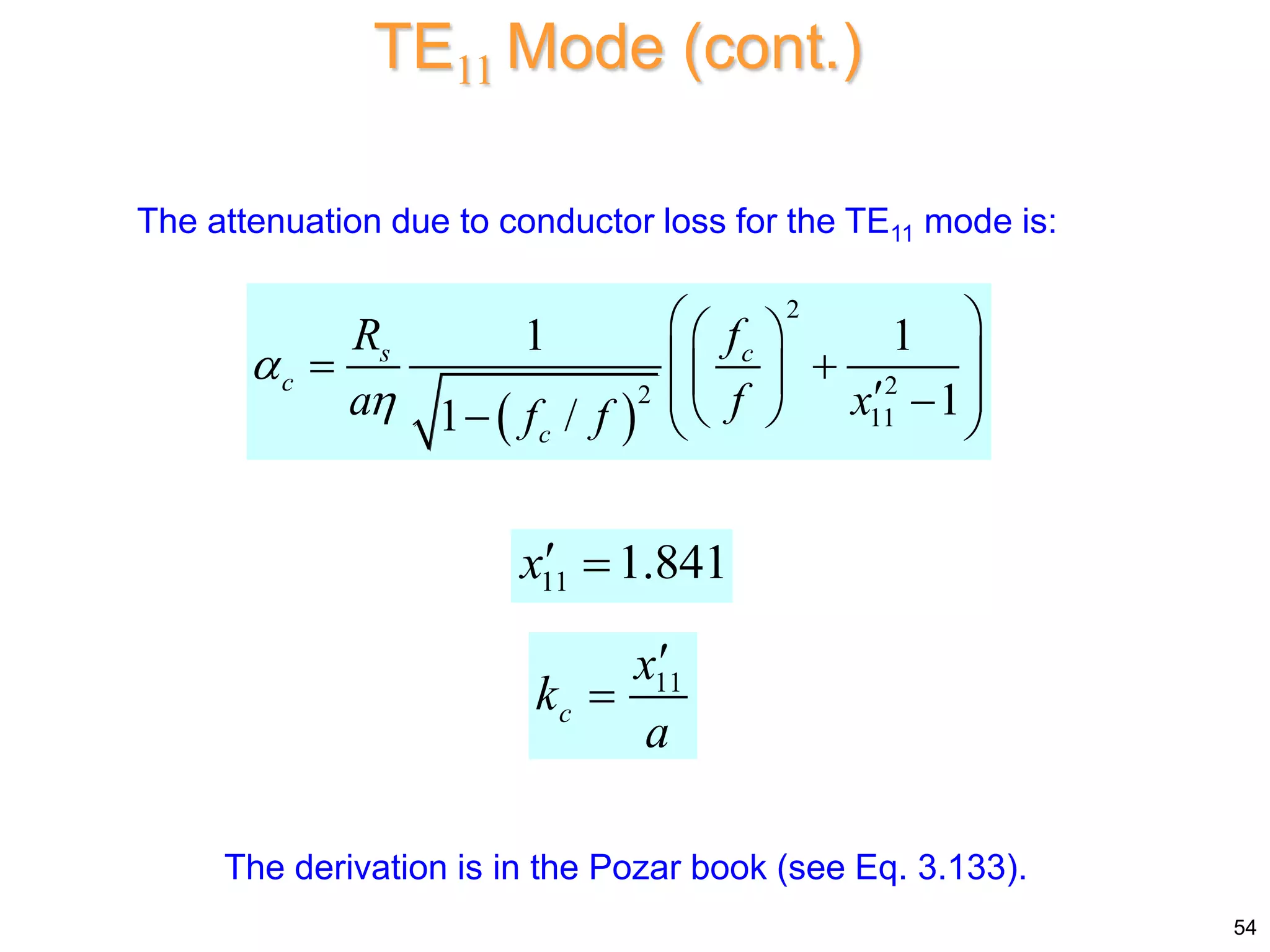 TE11 Mode (cont.)
The attenuation due to conductor loss for the TE11 mode is:
54
The derivation is in the Pozar book (see Eq. 3.133).
 
2
2
2
11
1 1
1
1 /
s c
c
c
R f
a f x
f f


 
 
 
 
 
 
 
 
  
11 1.841
x 
11
c
x
k
a


 