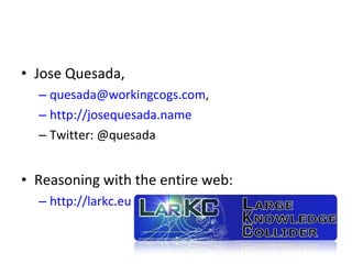 Jose Quesada,  [email_address] , http://josequesada.name Twitter: @quesada Reasoning with the entire web: http://larkc.eu 
