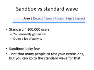 Sandbox vs standard wave Standard ~ 100.000 users You normally get invites Quite a lot of activity  Sandbox: lucky few - not that many people to test your extensions, but you can go to the standard wave for that 