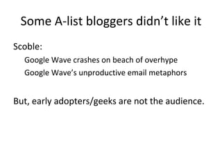 Some A-list bloggers didn’t like it Scoble:  Google Wave crashes on beach of overhype Google Wave’s unproductive email metaphors But, early adopters/geeks are not the audience. 