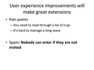 User experience improvements will make great extensions Pain points You need to read through a lot of crap  It's hard to manage a long wave  Spam:  Nobody can enter if they are not invited 