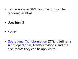 Each wave is an XML document. It can be rendered as html  Uses html 5 XMPP Operational Transformation  (OT). It defines a set ofoperations, transformations, and the documents they can be applied to 