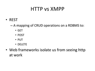 HTTP vs XMPP REST A mapping of CRUD operations on a RDBMS to: GET POST PUT DELETE Web frameworks isolate us from seeing http at work 