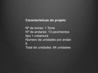 Características do projeto

Nº de torres: 1 Torre
Nº de andares: 13 pavimentos
tipo + cobertura
Número de unidades por andar:
6
Total de unidades: 84 unidades
 