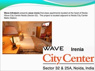 Wave Infratech presents wave irenia first-class apartments located at the heart of NoidaWave City Centre Noida (Sector-32). The project is located adjacent to Noida City Center
Metro Station.

 