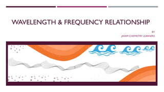 WAVELENGTH & FREQUENCY RELATIONSHIP
BY
JAYAM CHEMISTRY LEARNERS
 