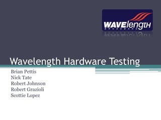 Wavelength Hardware Testing Brian Pettis Nick Tate Robert Johnson Robert Grazioli Scottie Lopez 