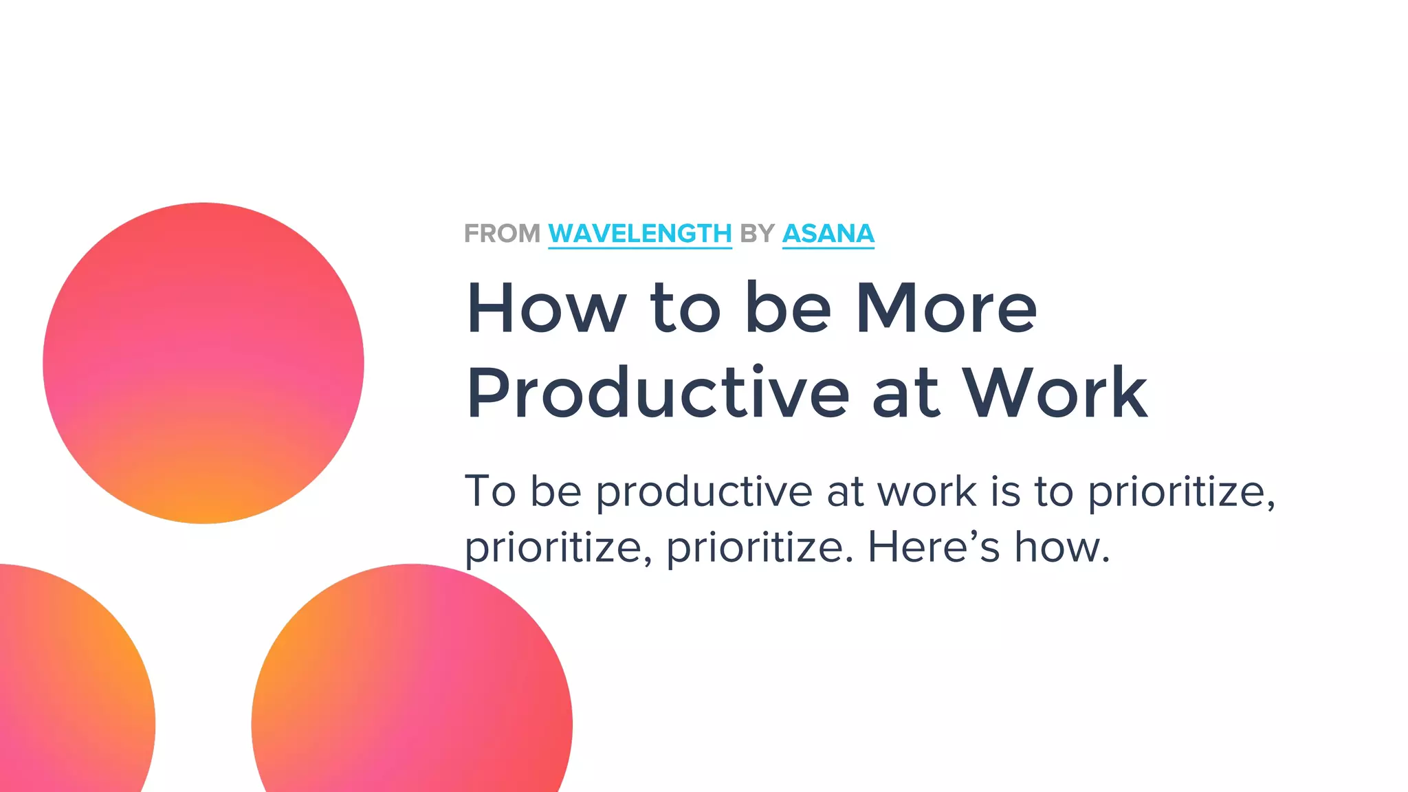 How to be More
Productive at Work
To be productive at work is to prioritize,
prioritize, prioritize. Here’s how.
FROM WAVELENGTH BY ASANA
 